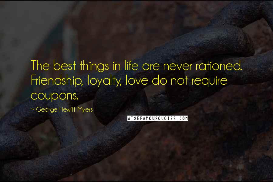 George Hewitt Myers Quotes: The best things in life are never rationed. Friendship, loyalty, love do not require coupons.
