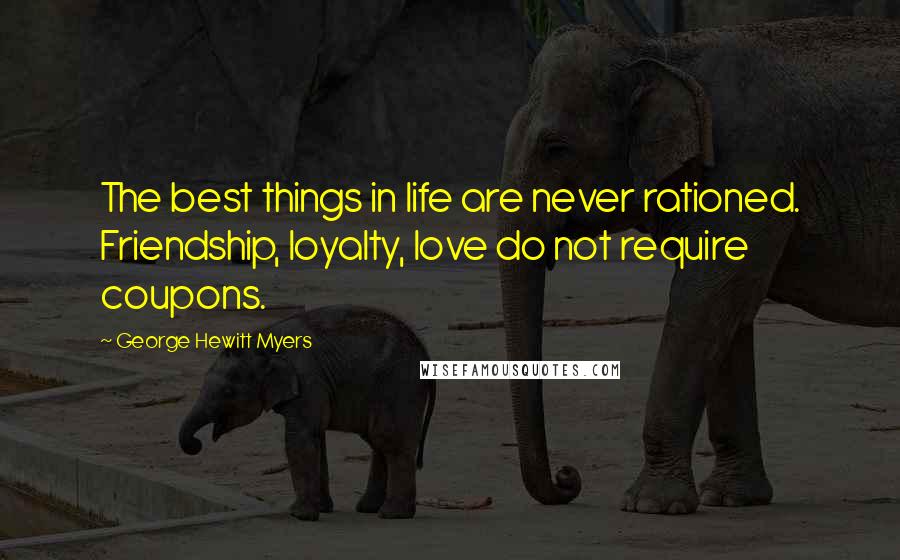 George Hewitt Myers Quotes: The best things in life are never rationed. Friendship, loyalty, love do not require coupons.