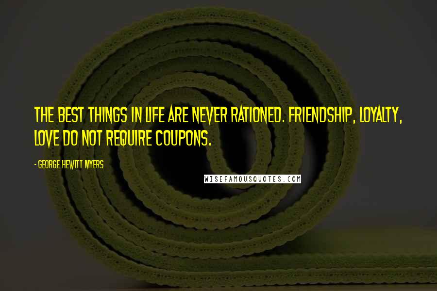 George Hewitt Myers Quotes: The best things in life are never rationed. Friendship, loyalty, love do not require coupons.