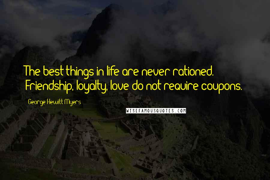 George Hewitt Myers Quotes: The best things in life are never rationed. Friendship, loyalty, love do not require coupons.