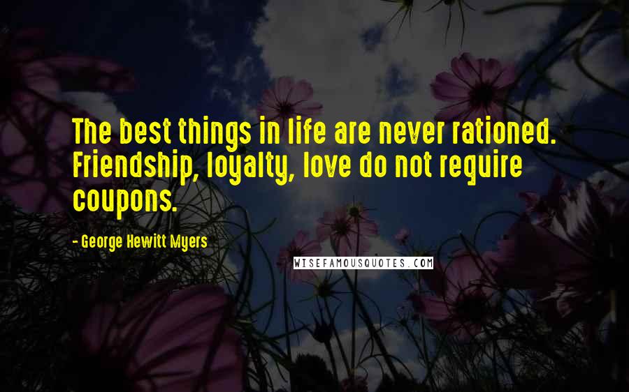 George Hewitt Myers Quotes: The best things in life are never rationed. Friendship, loyalty, love do not require coupons.