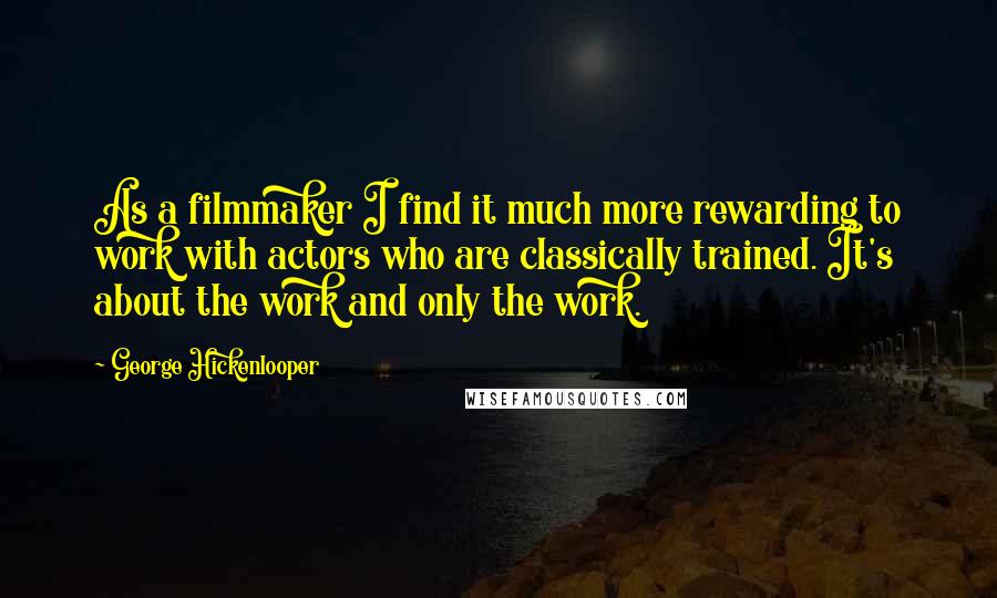 George Hickenlooper Quotes: As a filmmaker I find it much more rewarding to work with actors who are classically trained. It's about the work and only the work.