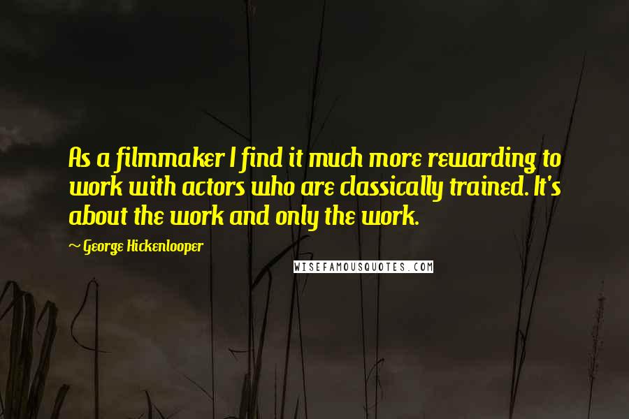 George Hickenlooper Quotes: As a filmmaker I find it much more rewarding to work with actors who are classically trained. It's about the work and only the work.