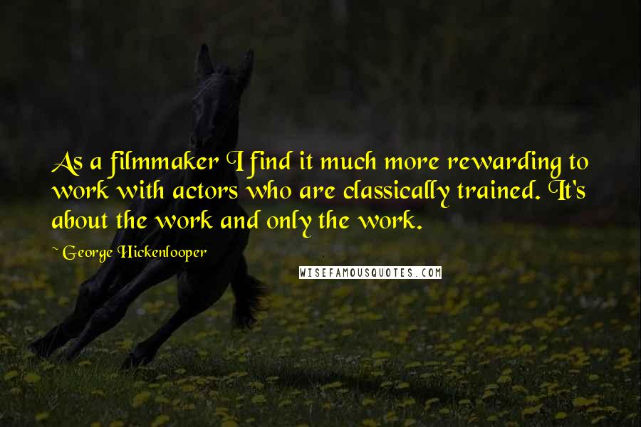 George Hickenlooper Quotes: As a filmmaker I find it much more rewarding to work with actors who are classically trained. It's about the work and only the work.