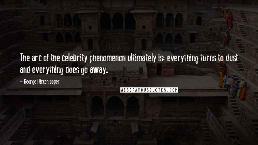 George Hickenlooper Quotes: The arc of the celebrity phenomenon ultimately is: everything turns to dust and everything does go away.