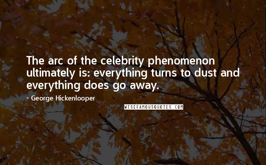 George Hickenlooper Quotes: The arc of the celebrity phenomenon ultimately is: everything turns to dust and everything does go away.