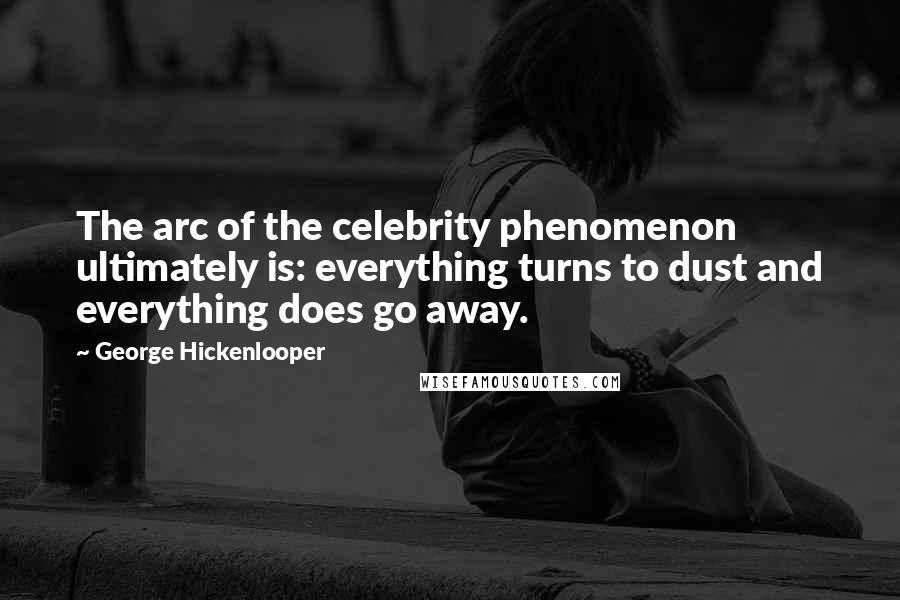 George Hickenlooper Quotes: The arc of the celebrity phenomenon ultimately is: everything turns to dust and everything does go away.