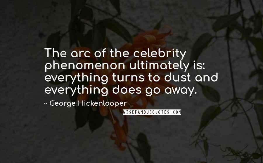 George Hickenlooper Quotes: The arc of the celebrity phenomenon ultimately is: everything turns to dust and everything does go away.