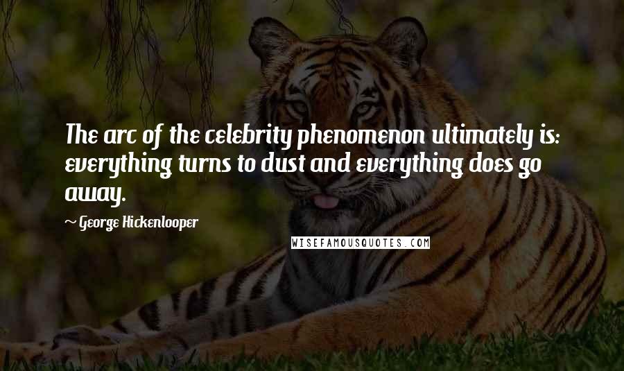 George Hickenlooper Quotes: The arc of the celebrity phenomenon ultimately is: everything turns to dust and everything does go away.