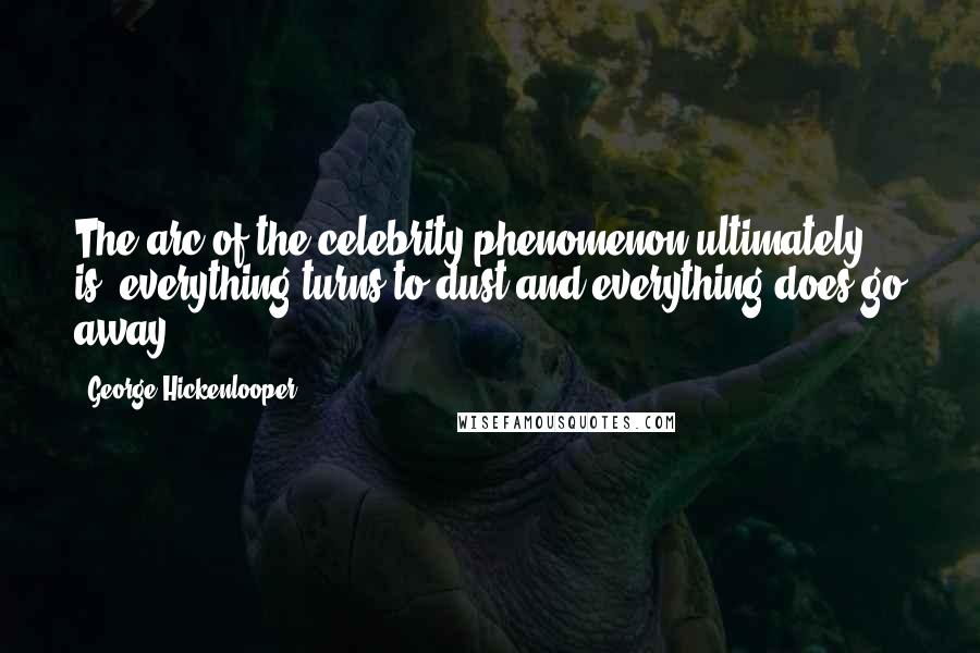 George Hickenlooper Quotes: The arc of the celebrity phenomenon ultimately is: everything turns to dust and everything does go away.