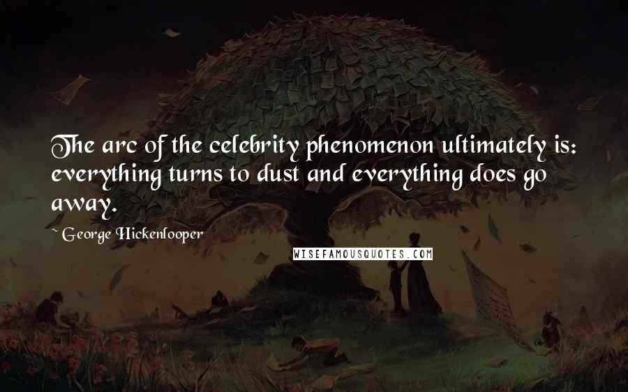George Hickenlooper Quotes: The arc of the celebrity phenomenon ultimately is: everything turns to dust and everything does go away.