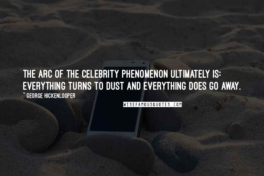 George Hickenlooper Quotes: The arc of the celebrity phenomenon ultimately is: everything turns to dust and everything does go away.