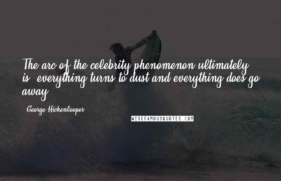George Hickenlooper Quotes: The arc of the celebrity phenomenon ultimately is: everything turns to dust and everything does go away.