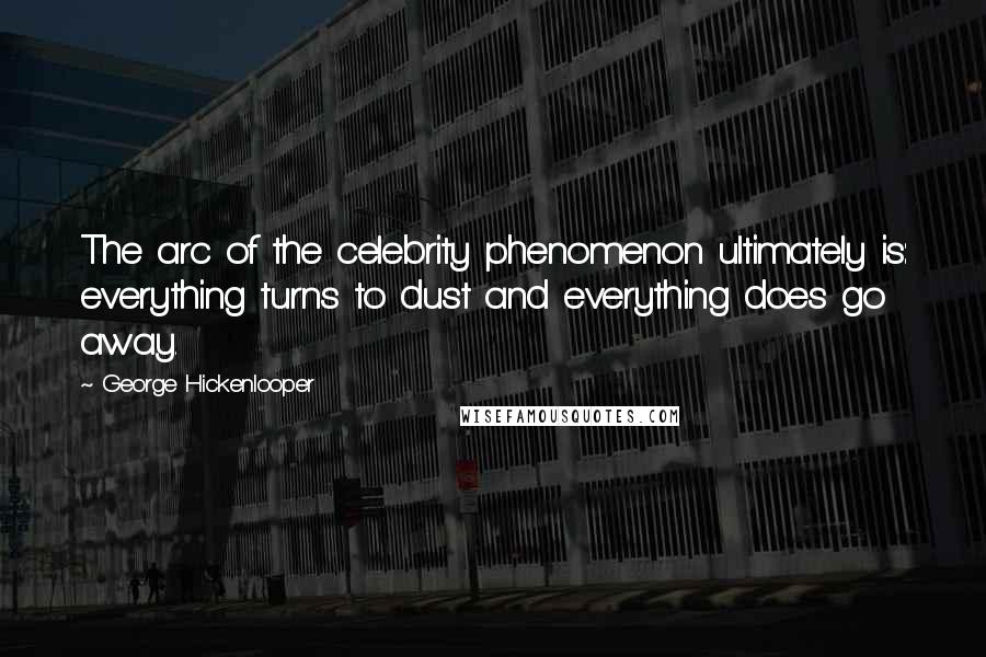 George Hickenlooper Quotes: The arc of the celebrity phenomenon ultimately is: everything turns to dust and everything does go away.