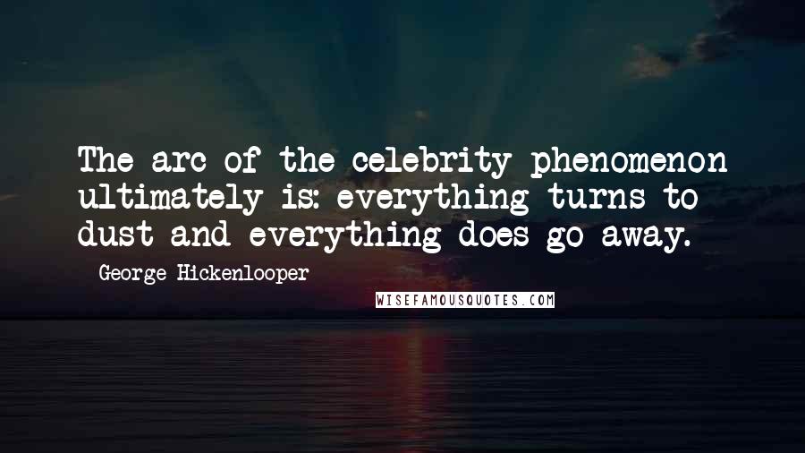 George Hickenlooper Quotes: The arc of the celebrity phenomenon ultimately is: everything turns to dust and everything does go away.