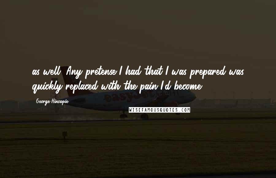 George Hincapie Quotes: as well. Any pretense I had that I was prepared was quickly replaced with the pain I'd become