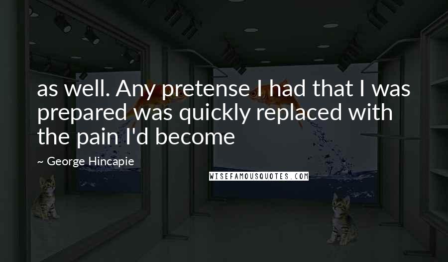 George Hincapie Quotes: as well. Any pretense I had that I was prepared was quickly replaced with the pain I'd become