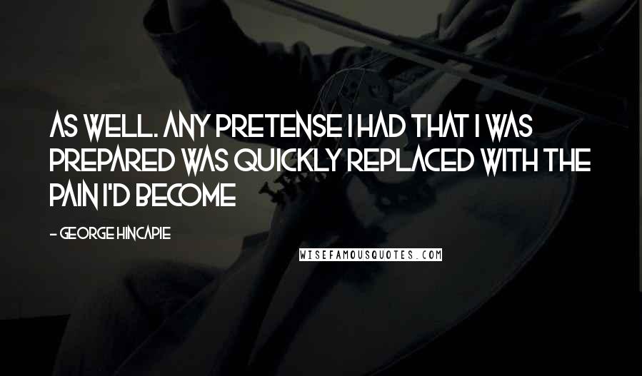 George Hincapie Quotes: as well. Any pretense I had that I was prepared was quickly replaced with the pain I'd become