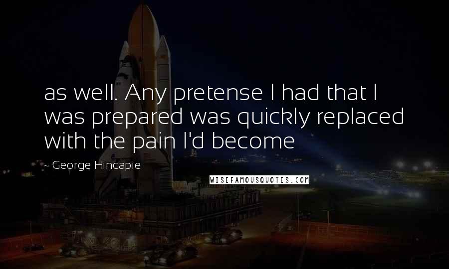 George Hincapie Quotes: as well. Any pretense I had that I was prepared was quickly replaced with the pain I'd become