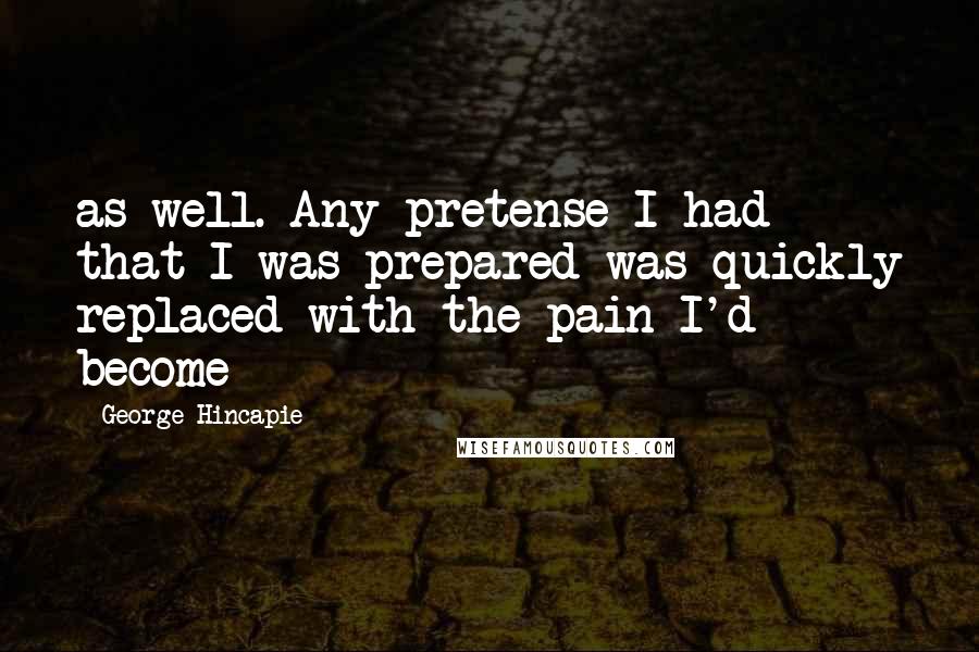 George Hincapie Quotes: as well. Any pretense I had that I was prepared was quickly replaced with the pain I'd become