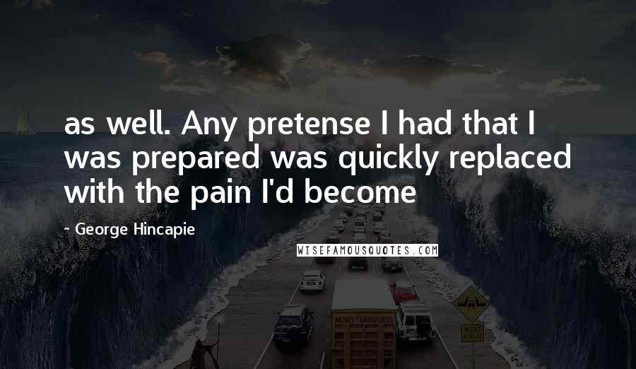 George Hincapie Quotes: as well. Any pretense I had that I was prepared was quickly replaced with the pain I'd become