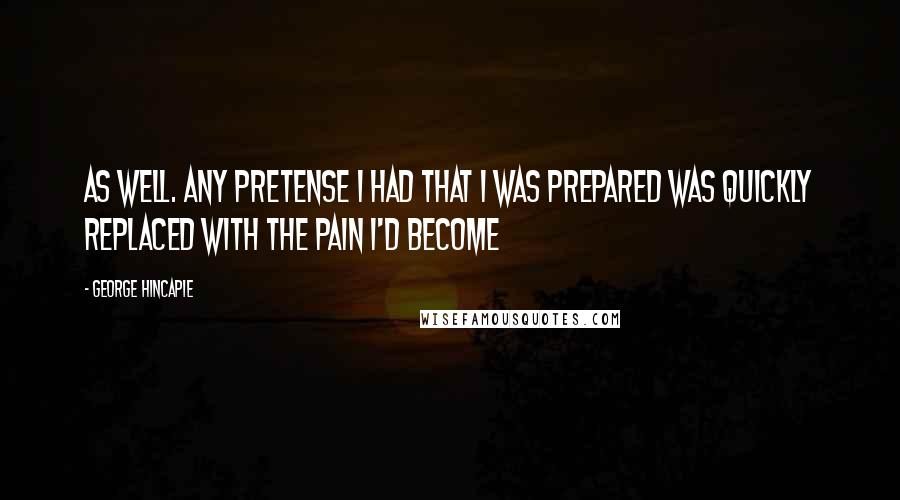 George Hincapie Quotes: as well. Any pretense I had that I was prepared was quickly replaced with the pain I'd become