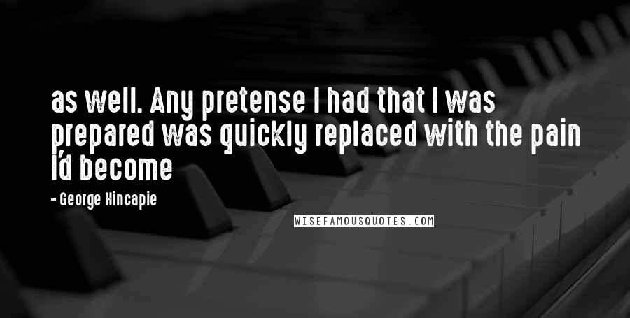 George Hincapie Quotes: as well. Any pretense I had that I was prepared was quickly replaced with the pain I'd become