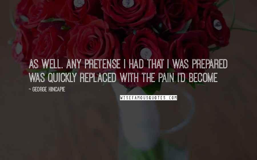 George Hincapie Quotes: as well. Any pretense I had that I was prepared was quickly replaced with the pain I'd become