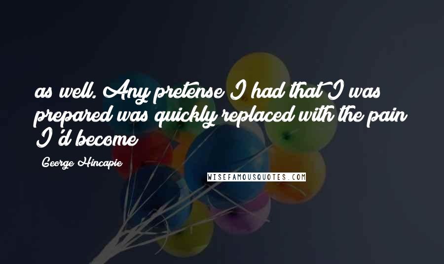 George Hincapie Quotes: as well. Any pretense I had that I was prepared was quickly replaced with the pain I'd become