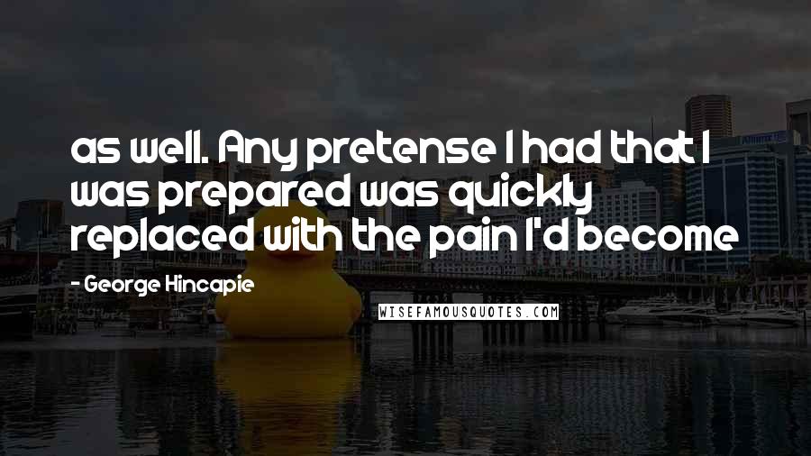 George Hincapie Quotes: as well. Any pretense I had that I was prepared was quickly replaced with the pain I'd become