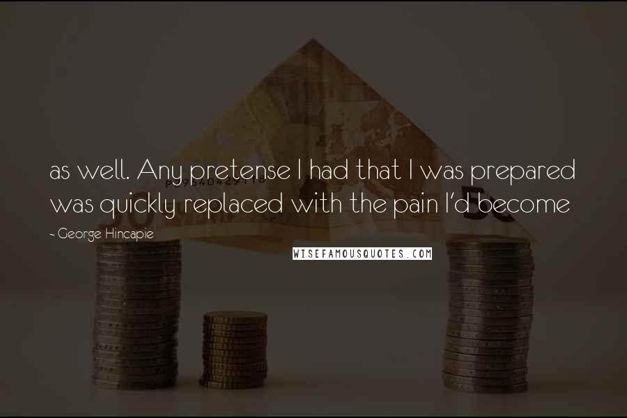 George Hincapie Quotes: as well. Any pretense I had that I was prepared was quickly replaced with the pain I'd become