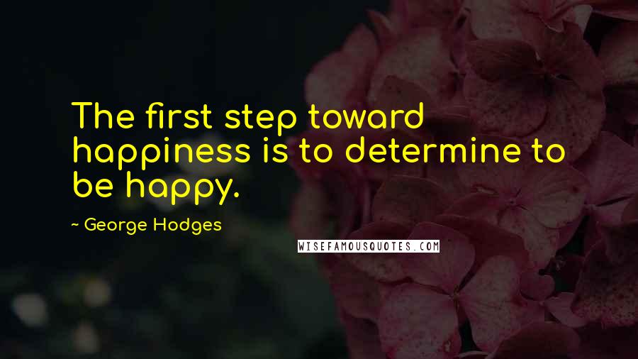 George Hodges Quotes: The first step toward happiness is to determine to be happy.