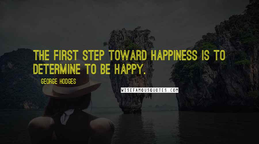 George Hodges Quotes: The first step toward happiness is to determine to be happy.