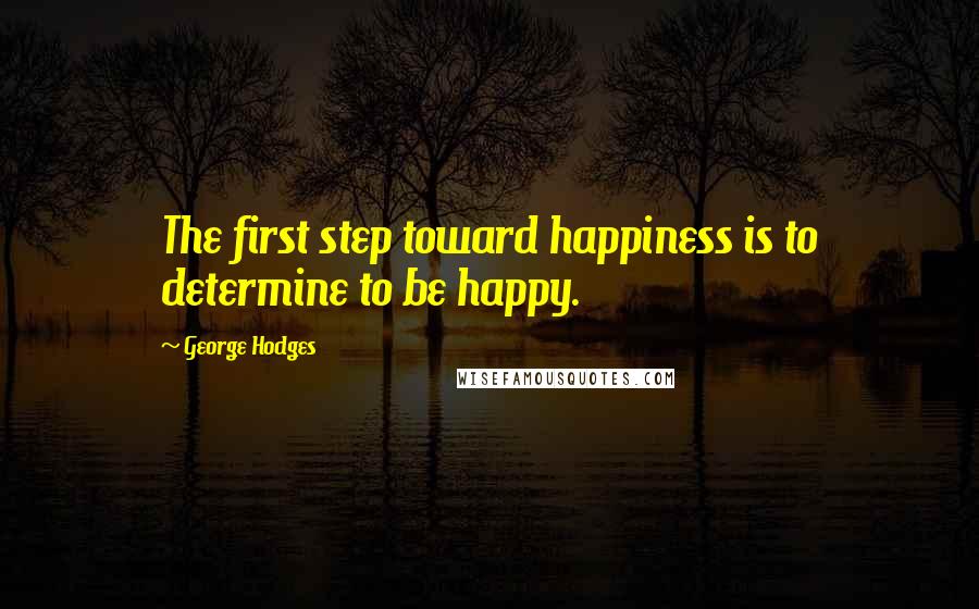 George Hodges Quotes: The first step toward happiness is to determine to be happy.