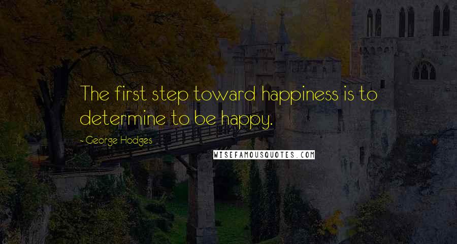 George Hodges Quotes: The first step toward happiness is to determine to be happy.