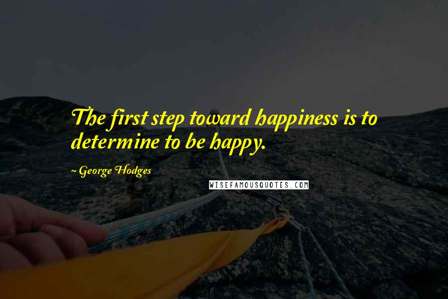 George Hodges Quotes: The first step toward happiness is to determine to be happy.