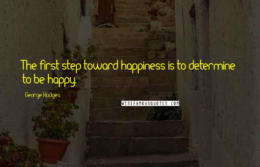 George Hodges Quotes: The first step toward happiness is to determine to be happy.