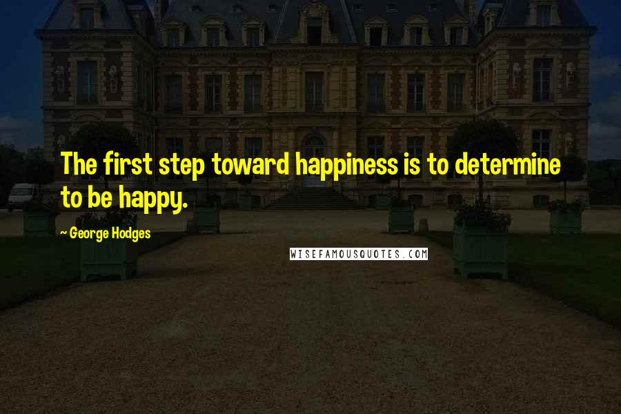 George Hodges Quotes: The first step toward happiness is to determine to be happy.