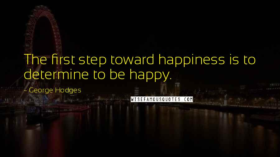 George Hodges Quotes: The first step toward happiness is to determine to be happy.