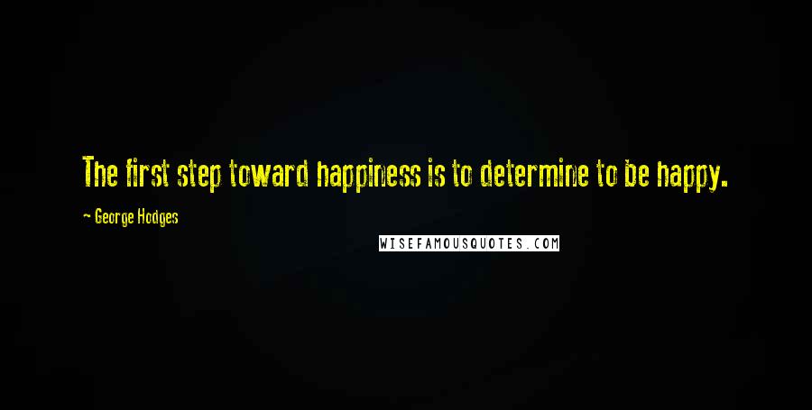 George Hodges Quotes: The first step toward happiness is to determine to be happy.