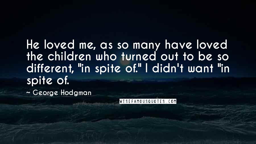 George Hodgman Quotes: He loved me, as so many have loved the children who turned out to be so different, "in spite of." I didn't want "in spite of.