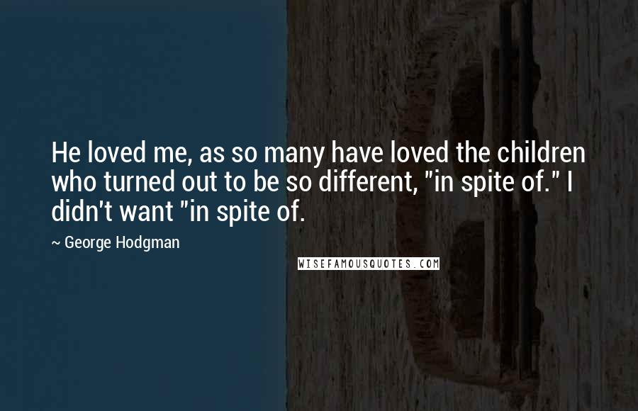 George Hodgman Quotes: He loved me, as so many have loved the children who turned out to be so different, "in spite of." I didn't want "in spite of.
