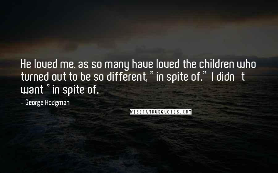 George Hodgman Quotes: He loved me, as so many have loved the children who turned out to be so different, "in spite of." I didn't want "in spite of.