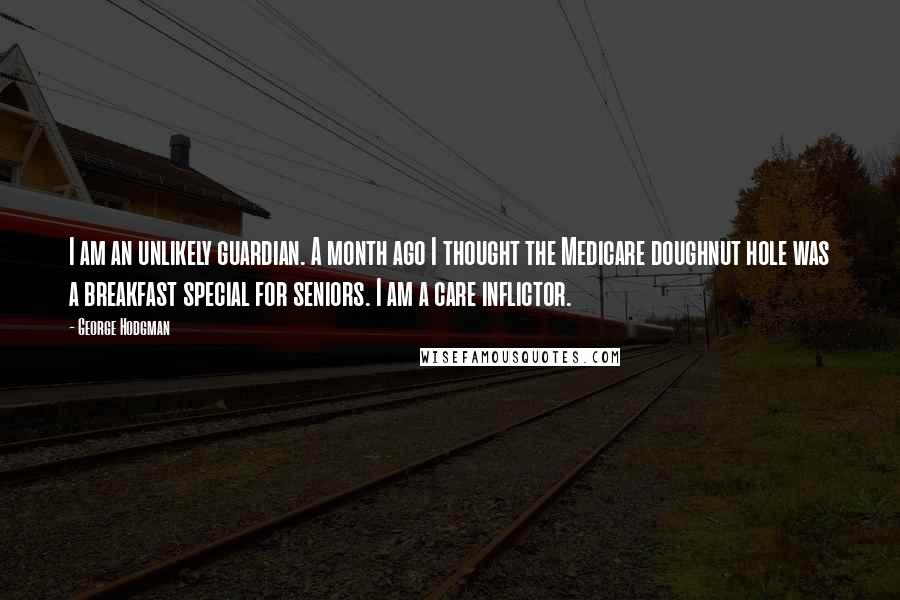 George Hodgman Quotes: I am an unlikely guardian. A month ago I thought the Medicare doughnut hole was a breakfast special for seniors. I am a care inflictor.