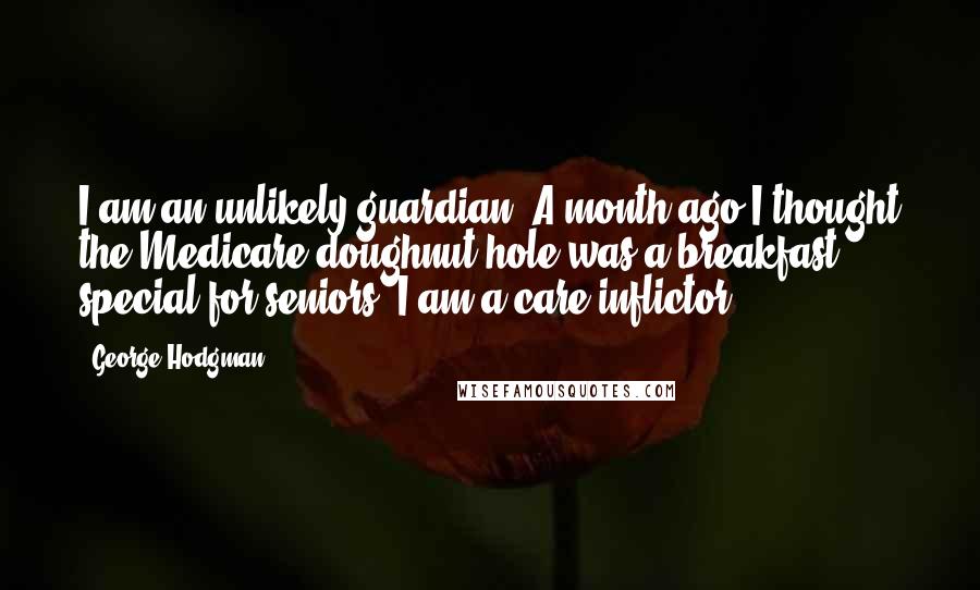 George Hodgman Quotes: I am an unlikely guardian. A month ago I thought the Medicare doughnut hole was a breakfast special for seniors. I am a care inflictor.