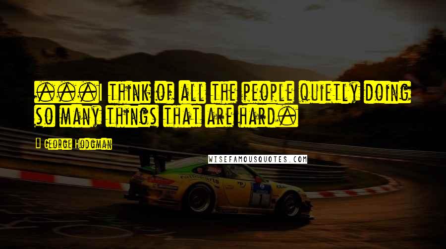 George Hodgman Quotes: ...I think of all the people quietly doing so many things that are hard.