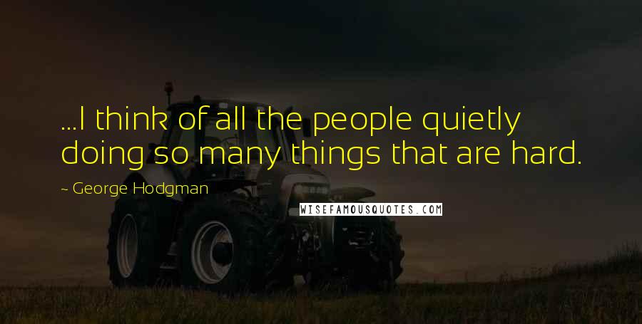 George Hodgman Quotes: ...I think of all the people quietly doing so many things that are hard.