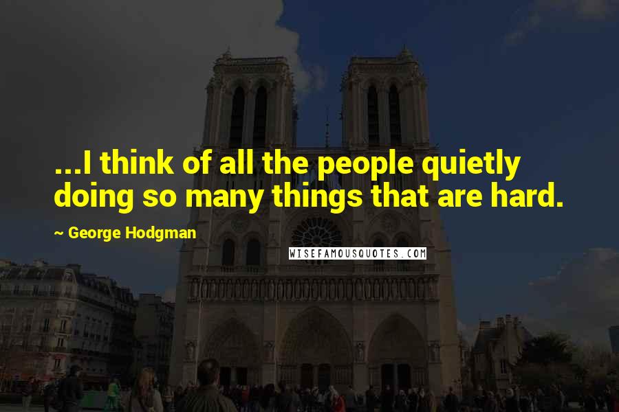 George Hodgman Quotes: ...I think of all the people quietly doing so many things that are hard.