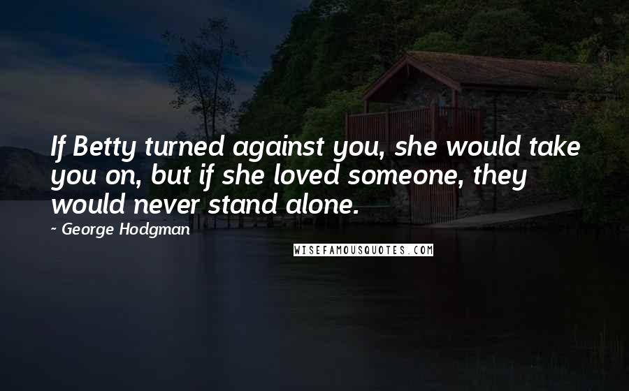 George Hodgman Quotes: If Betty turned against you, she would take you on, but if she loved someone, they would never stand alone.