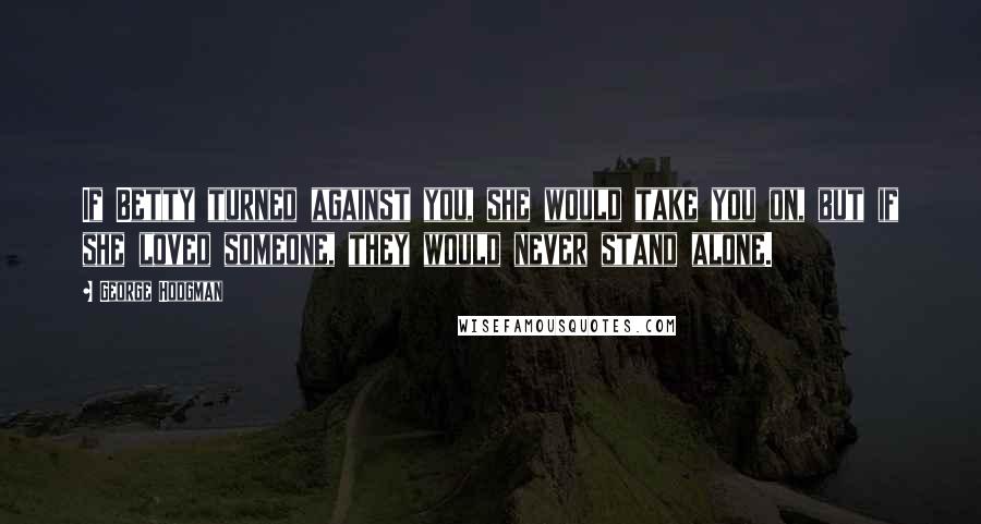 George Hodgman Quotes: If Betty turned against you, she would take you on, but if she loved someone, they would never stand alone.